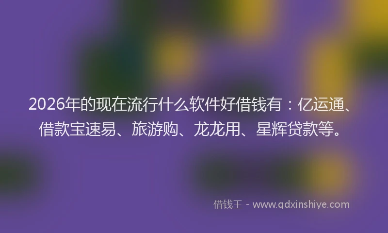 2026年的现在流行什么软件好借钱有：亿运通、借款宝速易、旅游购、龙龙用、星辉贷款等。