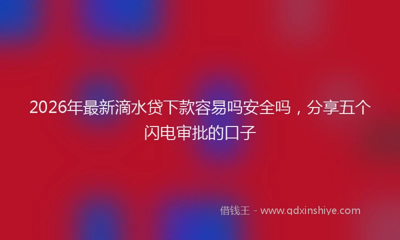 2026年最新滴水贷下款容易吗安全吗，分享五个闪电审批的口子