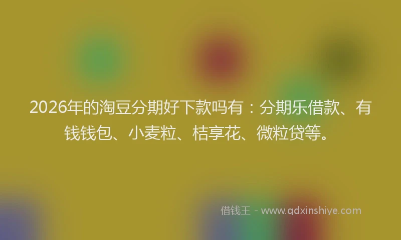 2026年的淘豆分期好下款吗有：分期乐借款、有钱钱包、小麦粒、桔享花、微粒贷等。