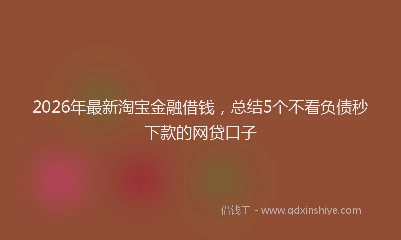 2026年最新淘宝金融借钱，总结5个不看负债秒下款的网贷口子