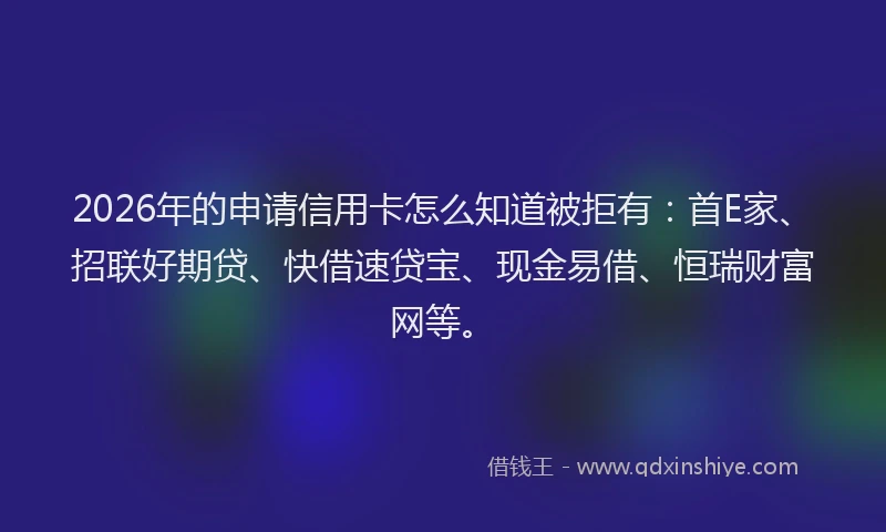 2026年的申请信用卡怎么知道被拒有：首E家、招联好期贷、快借速贷宝、现金易借、恒瑞财富网等。
