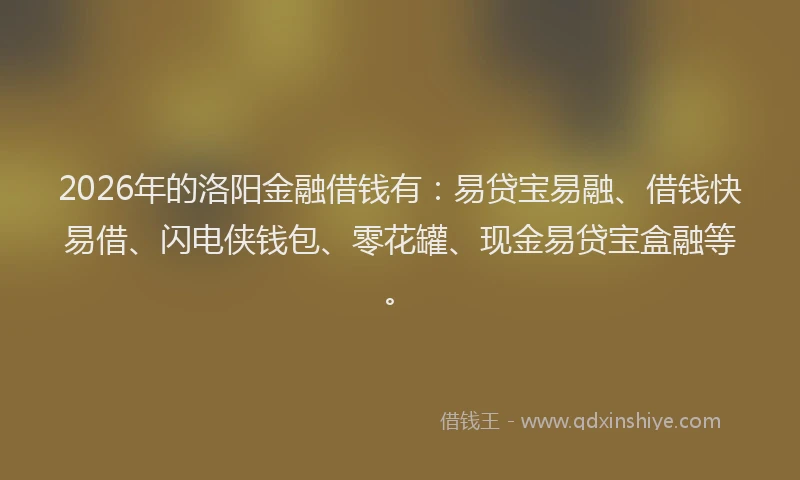 2026年的洛阳金融借钱有：易贷宝易融、借钱快易借、闪电侠钱包、零花罐、现金易贷宝盒融等。