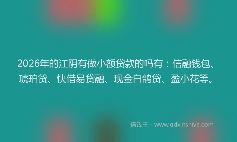 2026年的江阴有做小额贷款的吗有：信融钱包、琥珀贷、快借易贷融、现金白鸽贷、盈小花等。