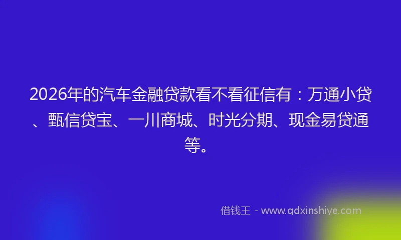 2026年的汽车金融贷款看不看征信有：万通小贷、甄信贷宝、一川商城、时光分期、现金易贷通等。