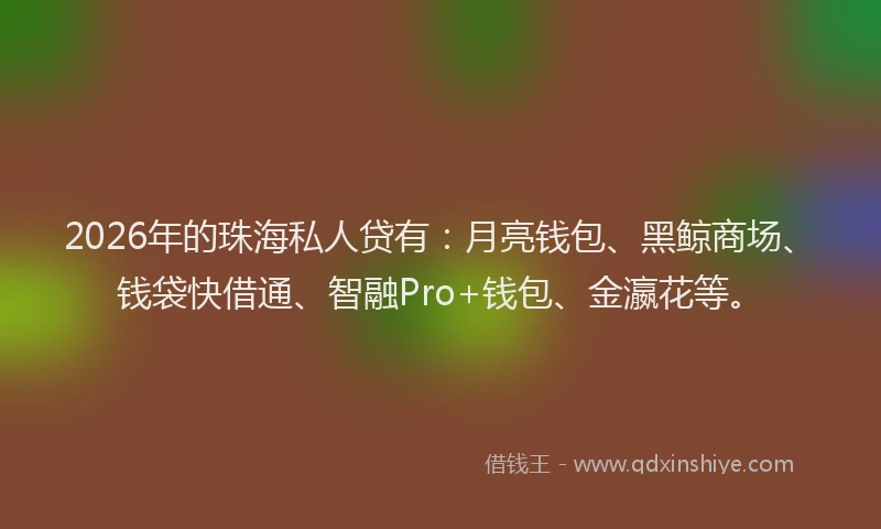 2026年的珠海私人贷有：月亮钱包、黑鲸商场、钱袋快借通、智融Pro+钱包、金瀛花等。