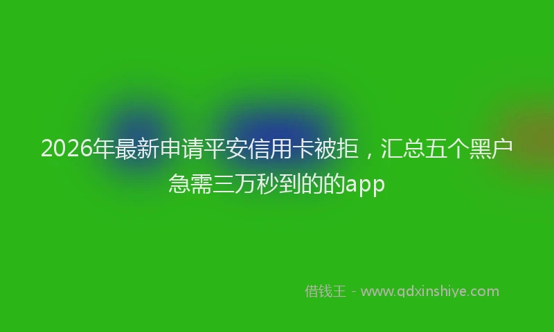 2026年最新申请平安信用卡被拒，汇总五个黑户急需三万秒到的的app