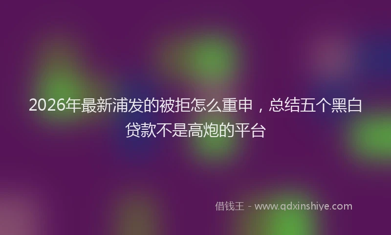 2026年最新浦发的被拒怎么重申，总结五个黑白贷款不是高炮的平台