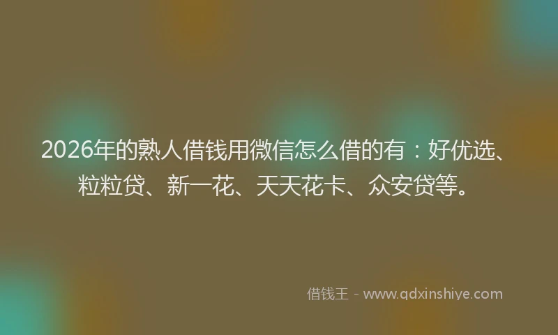 2026年的熟人借钱用微信怎么借的有：好优选、粒粒贷、新一花、天天花卡、众安贷等。