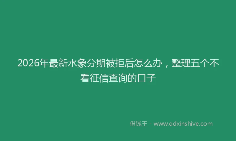 2026年最新水象分期被拒后怎么办，整理五个不看征信查询的口子