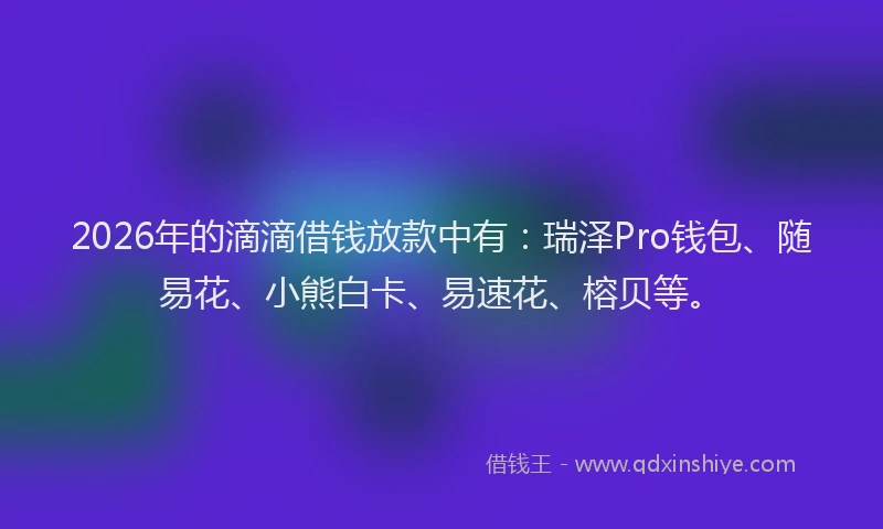 2026年的滴滴借钱放款中有：瑞泽Pro钱包、随易花、小熊白卡、易速花、榕贝等。