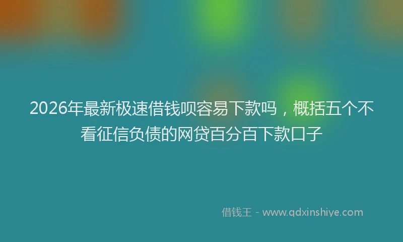 2026年最新极速借钱呗容易下款吗，概括五个不看征信负债的网贷百分百下款口子