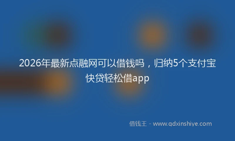 2026年最新点融网可以借钱吗，归纳5个支付宝快贷轻松借app