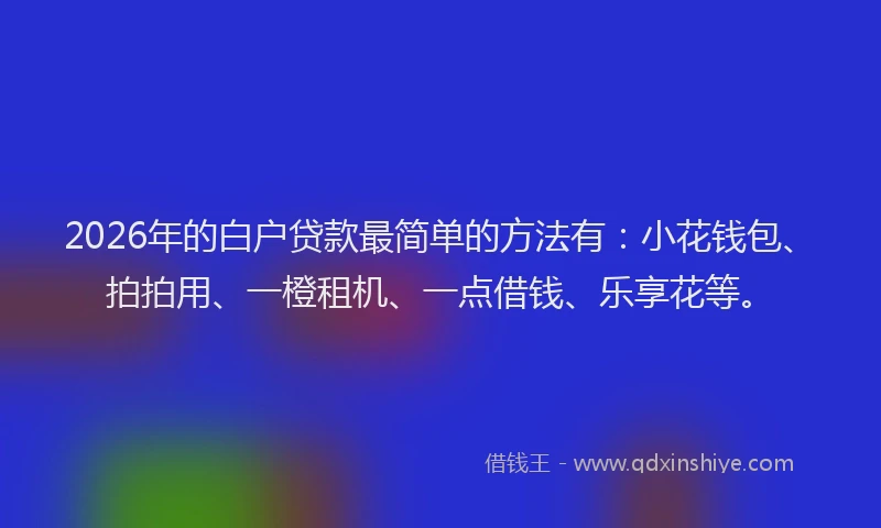 2026年的白户贷款最简单的方法有：小花钱包、拍拍用、一橙租机、一点借钱、乐享花等。