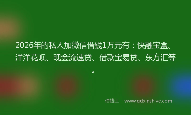 2026年的私人加微信借钱1万元有：快融宝盒、洋洋花呗、现金流速贷、借款宝易贷、东方汇等。
