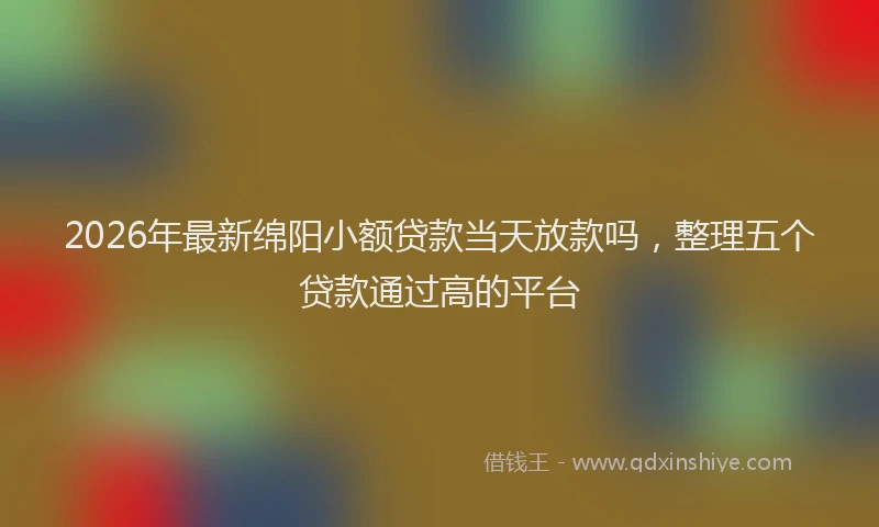 2026年最新绵阳小额贷款当天放款吗，整理五个贷款通过高的平台