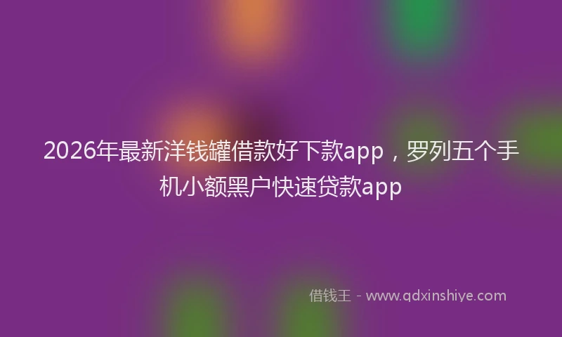 2026年最新洋钱罐借款好下款app，罗列五个手机小额黑户快速贷款app