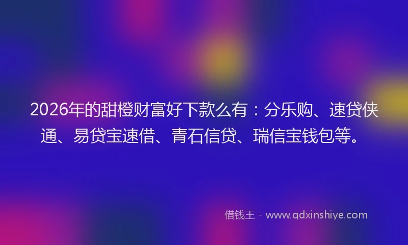 2026年的甜橙财富好下款么有：分乐购、速贷侠通、易贷宝速借、青石信贷、瑞信宝钱包等。