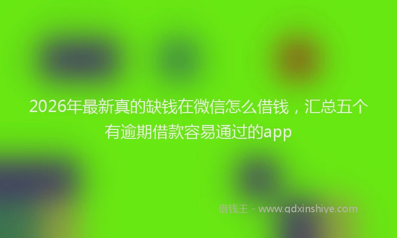 2026年最新真的缺钱在微信怎么借钱，汇总五个有逾期借款容易通过的app