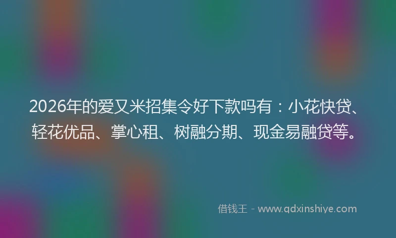 2026年的爱又米招集令好下款吗有：小花快贷、轻花优品、掌心租、树融分期、现金易融贷等。