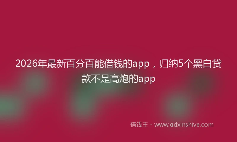 2026年最新百分百能借钱的app，归纳5个黑白贷款不是高炮的app