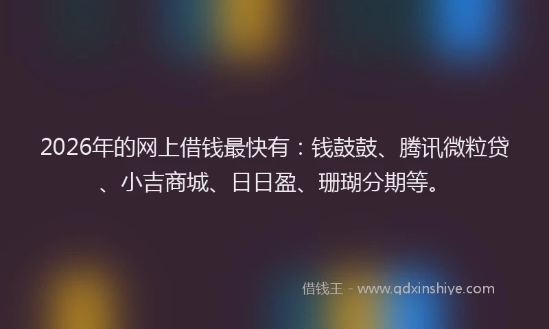 2026年的网上借钱最快有：钱鼓鼓、腾讯微粒贷、小吉商城、日日盈、珊瑚分期等。
