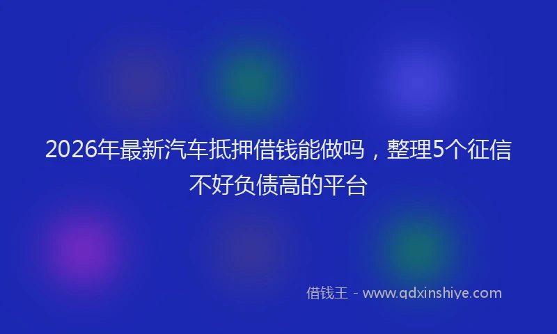 2026年最新汽车抵押借钱能做吗，整理5个征信不好负债高的平台