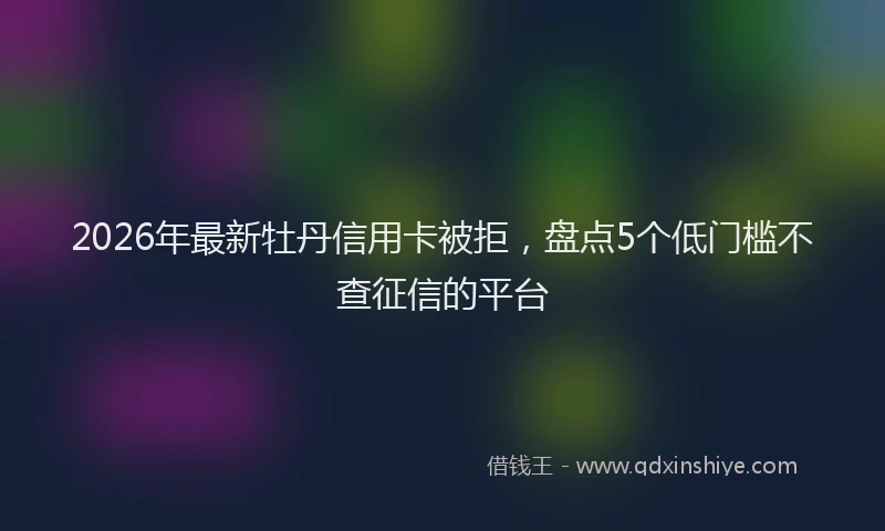 2026年最新牡丹信用卡被拒，盘点5个低门槛不查征信的平台