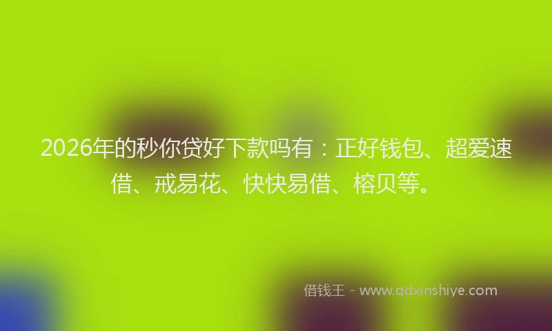2026年的秒你贷好下款吗有：正好钱包、超爱速借、戒易花、快快易借、榕贝等。