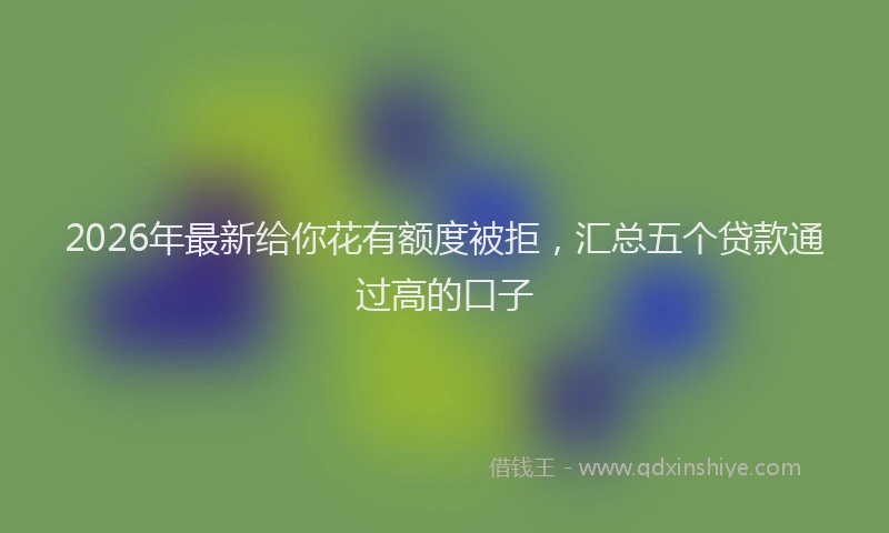 2026年最新给你花有额度被拒，汇总五个贷款通过高的口子