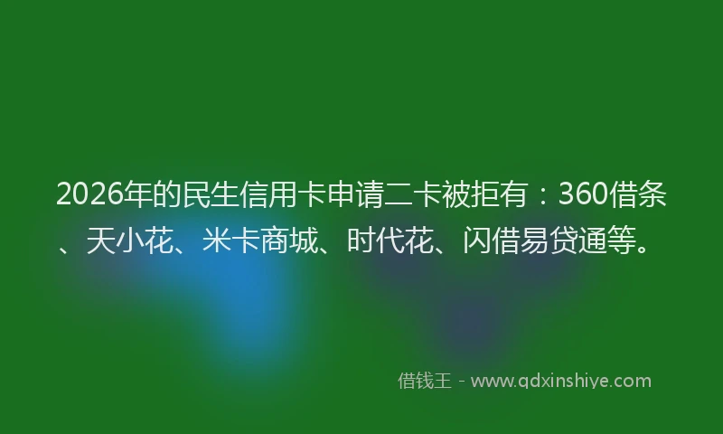 2026年的民生信用卡申请二卡被拒有：360借条、天小花、米卡商城、时代花、闪借易贷通等。
