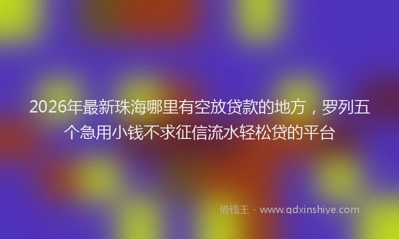 2026年最新珠海哪里有空放贷款的地方，罗列五个急用小钱不求征信流水轻松贷的平台