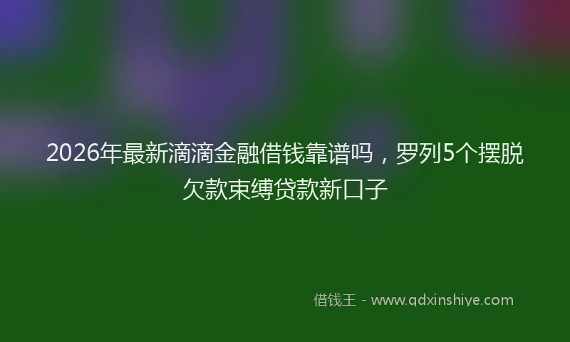 2026年最新滴滴金融借钱靠谱吗，罗列5个摆脱欠款束缚贷款新口子