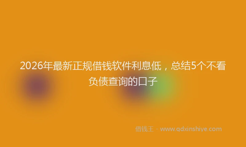 2026年最新正规借钱软件利息低，总结5个不看负债查询的口子