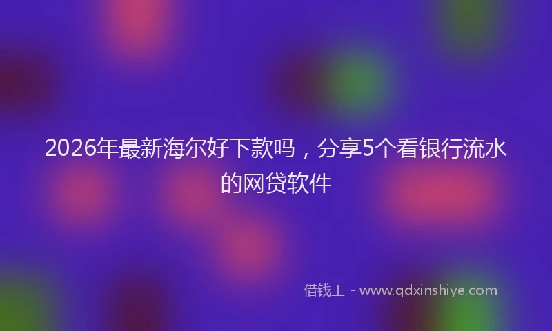 2026年最新海尔好下款吗，分享5个看银行流水的网贷软件