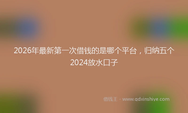 2026年最新第一次借钱的是哪个平台，归纳五个2024放水口子