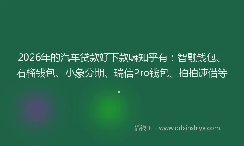 2026年的汽车贷款好下款嘛知乎有：智融钱包、石榴钱包、小象分期、瑞信Pro钱包、拍拍速借等。