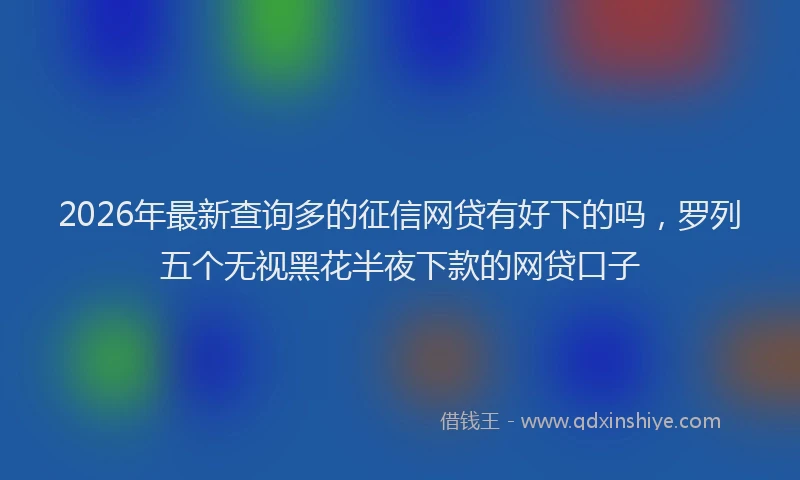 2026年最新查询多的征信网贷有好下的吗，罗列五个无视黑花半夜下款的网贷口子