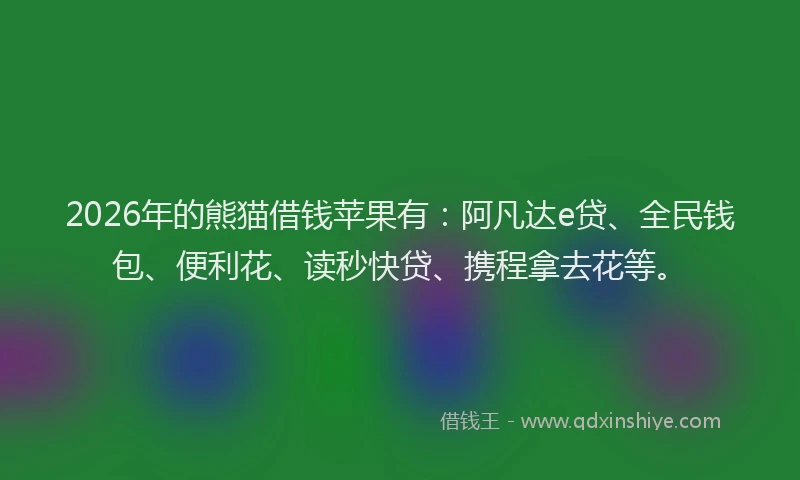2026年的熊猫借钱苹果有：阿凡达e贷、全民钱包、便利花、读秒快贷、携程拿去花等。