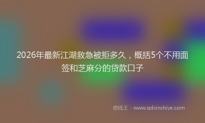 2026年最新江湖救急被拒多久，概括5个不用面签和芝麻分的贷款口子