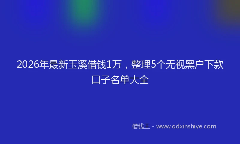 2026年最新玉溪借钱1万，整理5个无视黑户下款口子名单大全