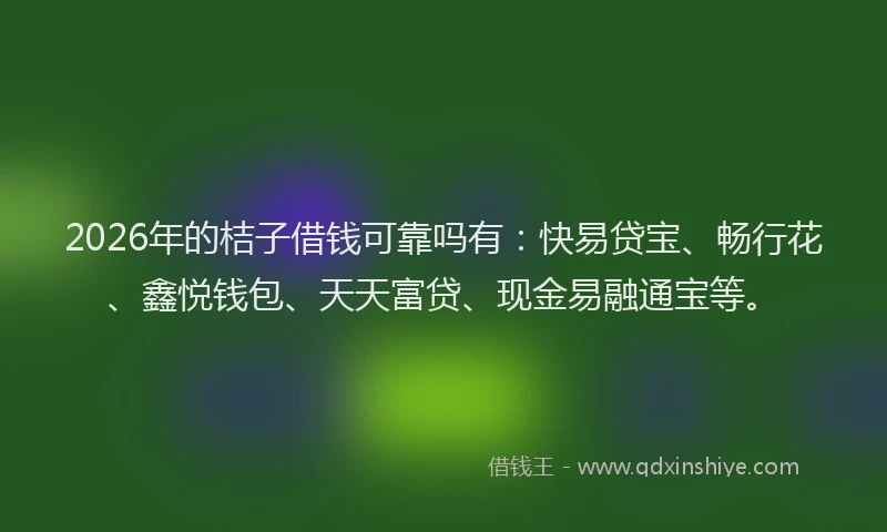 2026年的桔子借钱可靠吗有：快易贷宝、畅行花、鑫悦钱包、天天富贷、现金易融通宝等。