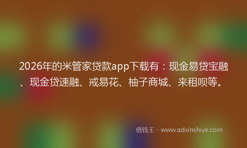 2026年的米管家贷款app下载有：现金易贷宝融、现金贷速融、戒易花、柚子商城、来租呗等。