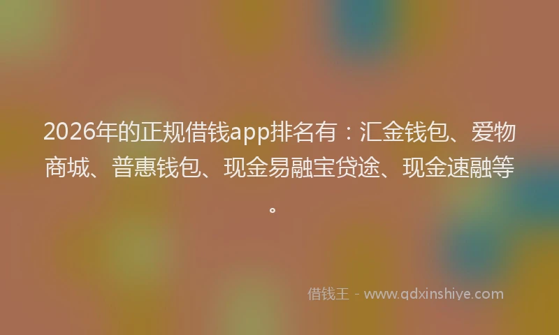 2026年的正规借钱app排名有：汇金钱包、爱物商城、普惠钱包、现金易融宝贷途、现金速融等。