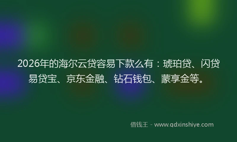 2026年的海尔云贷容易下款么有：琥珀贷、闪贷易贷宝、京东金融、钻石钱包、蒙享金等。