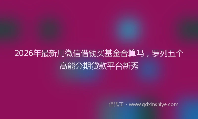 2026年最新用微信借钱买基金合算吗，罗列五个高能分期贷款平台新秀