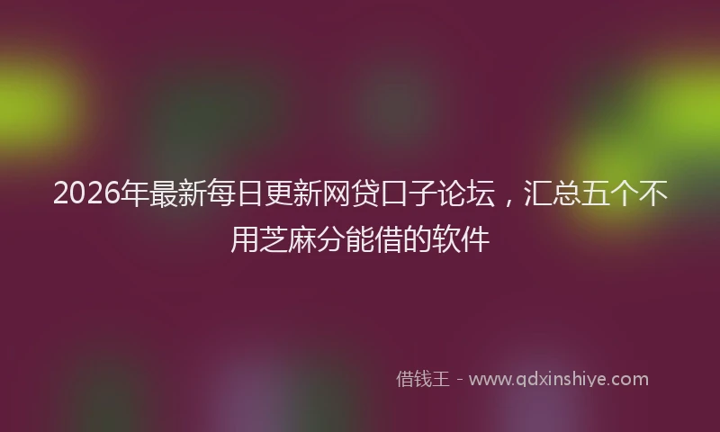 2026年最新每日更新网贷口子论坛，汇总五个不用芝麻分能借的软件