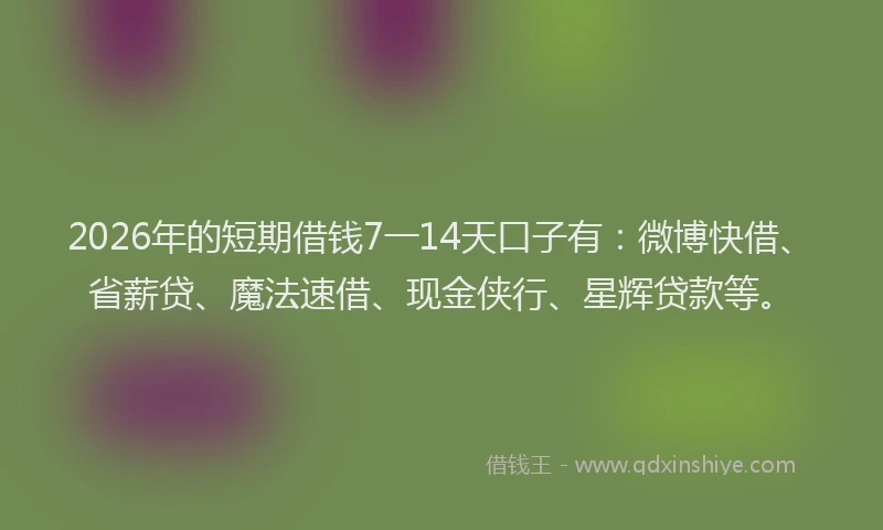 2026年的短期借钱7一14天口子有：微博快借、省薪贷、魔法速借、现金侠行、星辉贷款等。