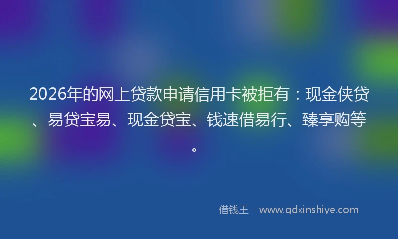2026年的网上贷款申请信用卡被拒有：现金侠贷、易贷宝易、现金贷宝、钱速借易行、臻享购等。
