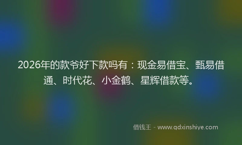2026年的款爷好下款吗有：现金易借宝、甄易借通、时代花、小金鹤、星辉借款等。