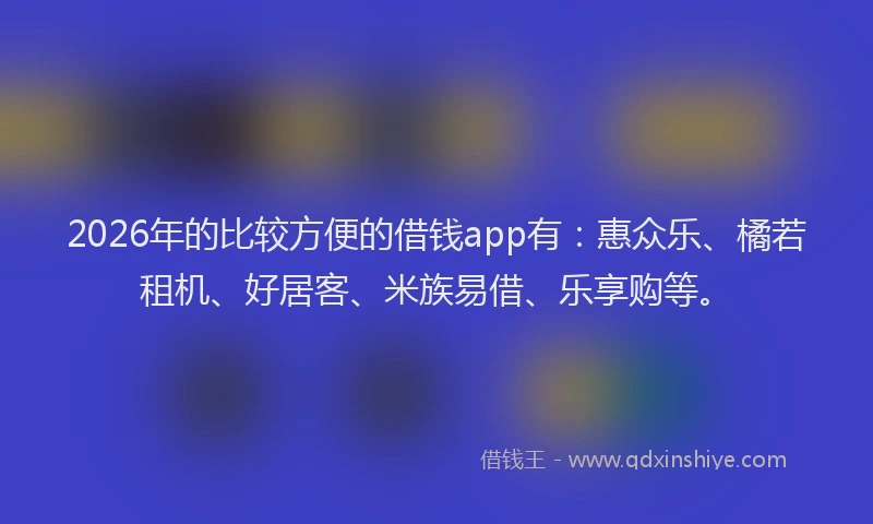 2026年的比较方便的借钱app有：惠众乐、橘若租机、好居客、米族易借、乐享购等。